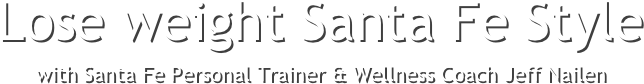 Lose weight Santa Fe Style with Santa Fe Personal Trainer and Wellness Coach Jeff Nailen